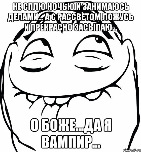 не сплю ночью и занимаюсь делами... а с рассветом ложусь и прекрасно засыпаю... о Боже...да я вампир..., Мем  аааа