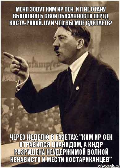 Меня зовут Ким Ир Сен. И я не стану выполнять свои обязанности перед Коста-Рикой. Ну и что вы мне сделаете? Через неделю в газетах: "Ким Ир Сен отравился цианидом, а КНДР разрушена неудержимой волной ненависти и мести костариканцев", Комикс Адик