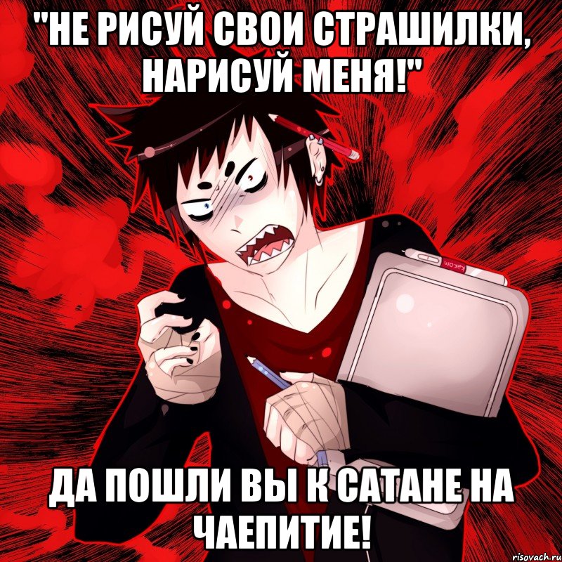 "Не рисуй свои страшилки, нарисуй меня!" ДА ПОШЛИ ВЫ К САТАНЕ НА ЧАЕПИТИЕ!, Мем Агрессивный Художник