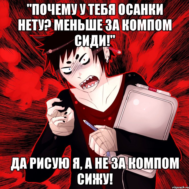 "Почему у тебя осанки нету? Меньше за компом сиди!" ДА РИСУЮ Я, А НЕ ЗА КОМПОМ СИЖУ!, Мем Агрессивный Художник