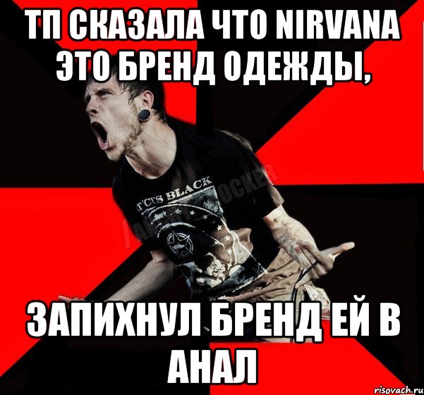 тп сказала что Nirvana это бренд одежды, запихнул бренд ей в анал, Мем Агрессивный рокер