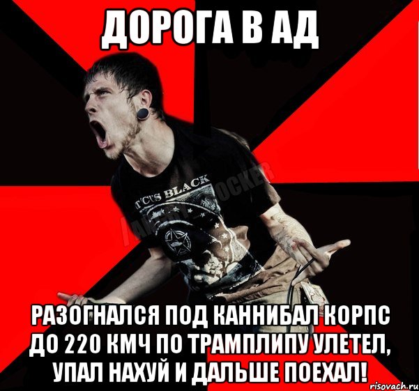 Дорога в Ад Разогнался под Каннибал Корпс до 220 кмч по трамплипу улетел, упал нахуй и дальше поехал!, Мем Агрессивный рокер