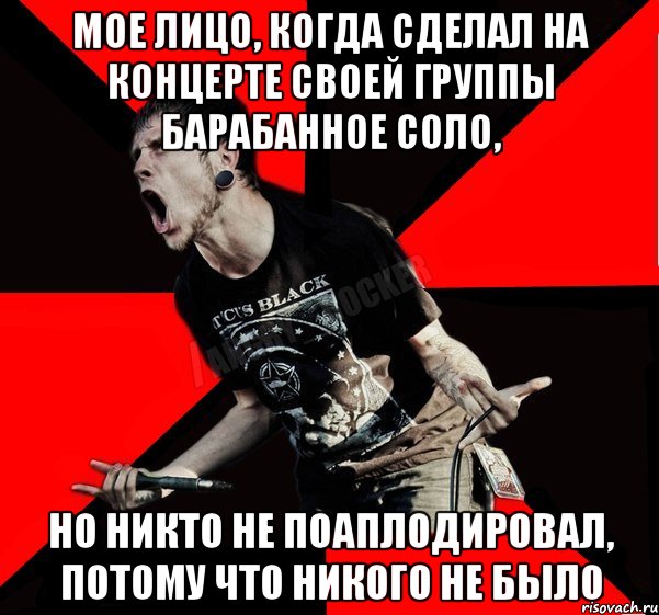 Мое лицо, когда сделал на концерте своей группы барабанное соло, но никто не поаплодировал, потому что никого не было