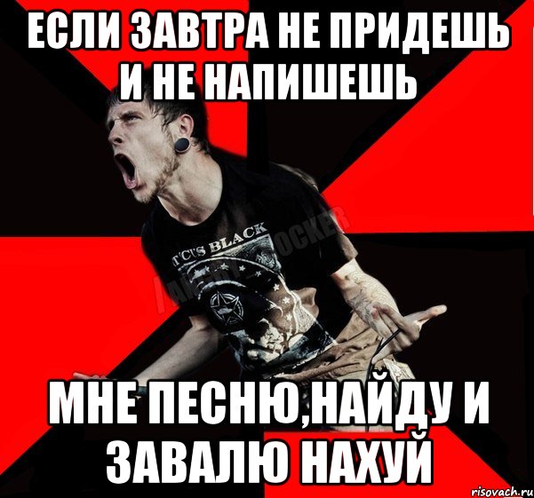 Если завтра не придешь и не напишешь мне песню,найду и завалю нахуй, Мем Агрессивный рокер