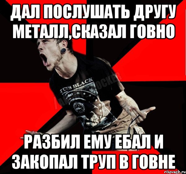 Дал послушать другу Металл,сказал говно Разбил ему ебал и закопал труп в говне, Мем Агрессивный рокер