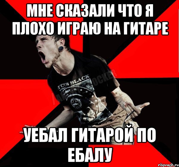 Мне сказали что я плохо играю на гитаре Уебал гитарой по ебалу, Мем Агрессивный рокер