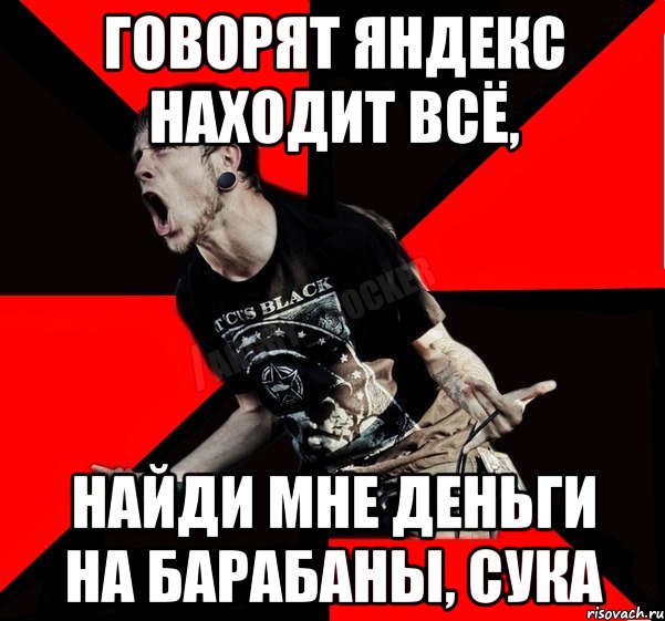 говорят яндекс находит всё, найди мне деньги на барабаны, сука, Мем Агрессивный рокер