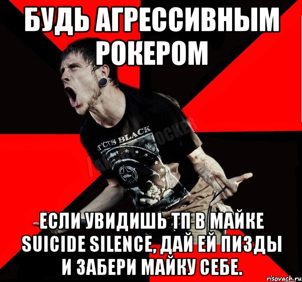 Будь агрессивным рокером Если увидишь тп в майке suicide silence, дай ей пизды и забери майку себе., Мем Агрессивный рокер