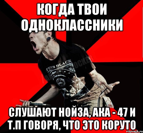 Когда твои одноклассники слушают нойза, ака - 47 и т.п говоря, что это коруто, Мем Агрессивный рокер