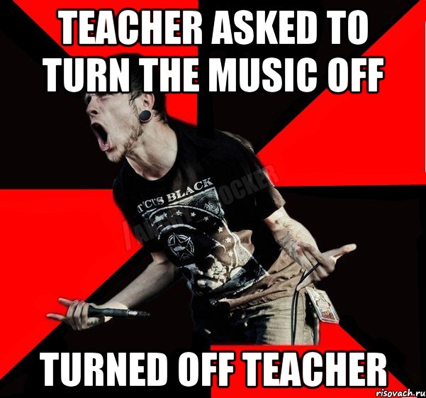 TEACHER ASKED TO TURN THE MUSIC OFF TURNED OFF TEACHER, Мем Агрессивный рокер