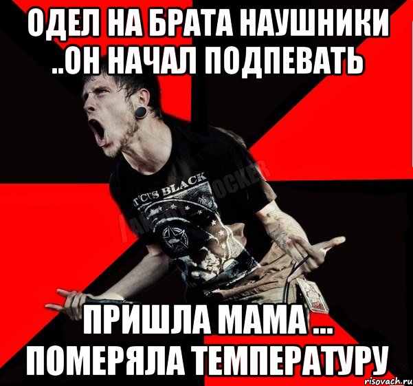 одел на брата наушники ..он начал подпевать пришла мама ... померяла температуру, Мем Агрессивный рокер