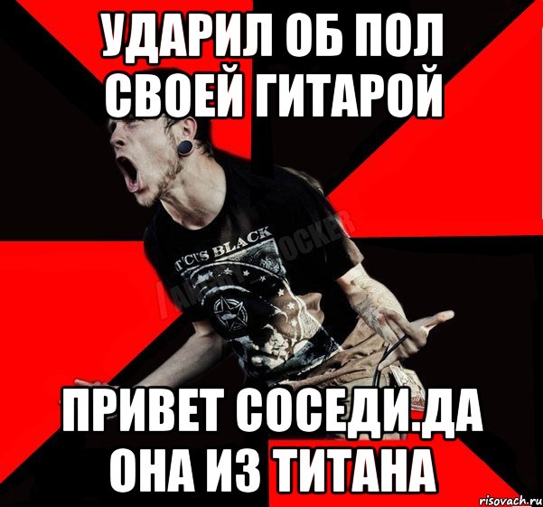 Ударил об пол своей гитарой Привет соседи.Да она из титана, Мем Агрессивный рокер