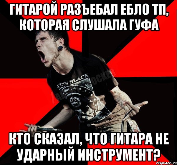 Гитарой разъебал ебло тп, которая слушала Гуфа Кто сказал, что гитара не ударный инструмент?, Мем Агрессивный рокер