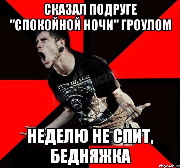 сказал подруге "Спокойной ночи" гроулом неделю не спит, бедняжка, Мем Агрессивный рокер