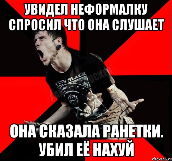 увидел неформалку спросил что она слушает она сказала ранетки. убил её нахуй