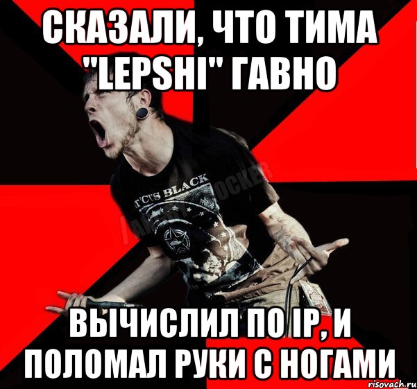 СКАЗАЛИ, ЧТО ТИМА "LEPSHI" ГАВНО вычислил по IP, и поломал руки с ногами, Мем Агрессивный рокер