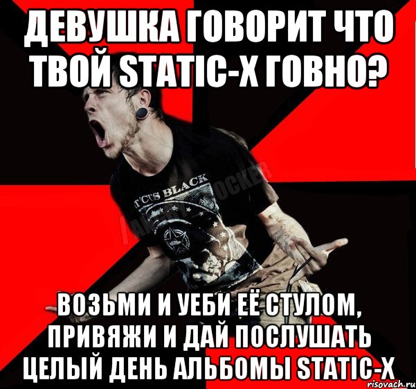 Девушка говорит что твой Static-X говно? Возьми и уеби её стулом, привяжи и дай послушать целый день альбомы Static-X, Мем Агрессивный рокер