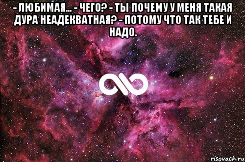 - Любимая... - Чего? - Ты почему у меня такая дура неадекватная? - Потому что так тебе и надо. , Мем офигенно