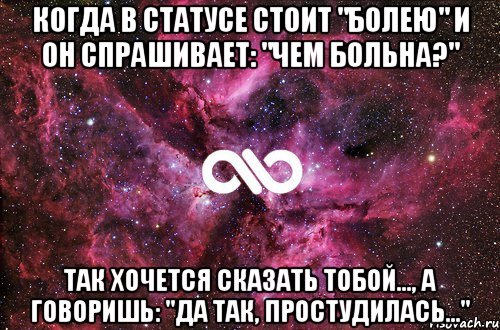 Когда в статусе стоит "болею" и он спрашивает: "чем больна?" так хочется сказать тобой..., а говоришь: "да так, простудилась...", Мем офигенно