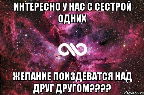 интересно у нас с сестрой одних желание поиздеватся над друг другом????, Мем офигенно