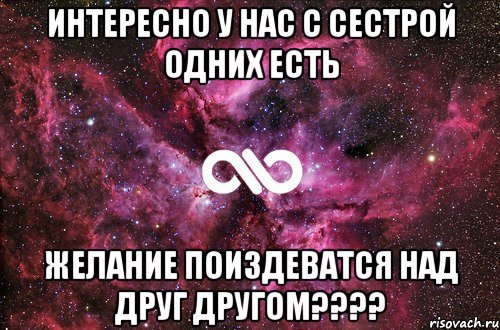 интересно у нас с сестрой одних есть желание поиздеватся над друг другом????, Мем офигенно