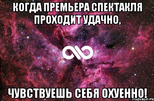 Когда премьера спектакля проходит удачно, Чувствуешь себя охуенно!, Мем офигенно