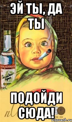 Эй ты, да ты Подойди сюда!