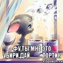 Фу,ты мне это убири,дай...........ТОРТИК