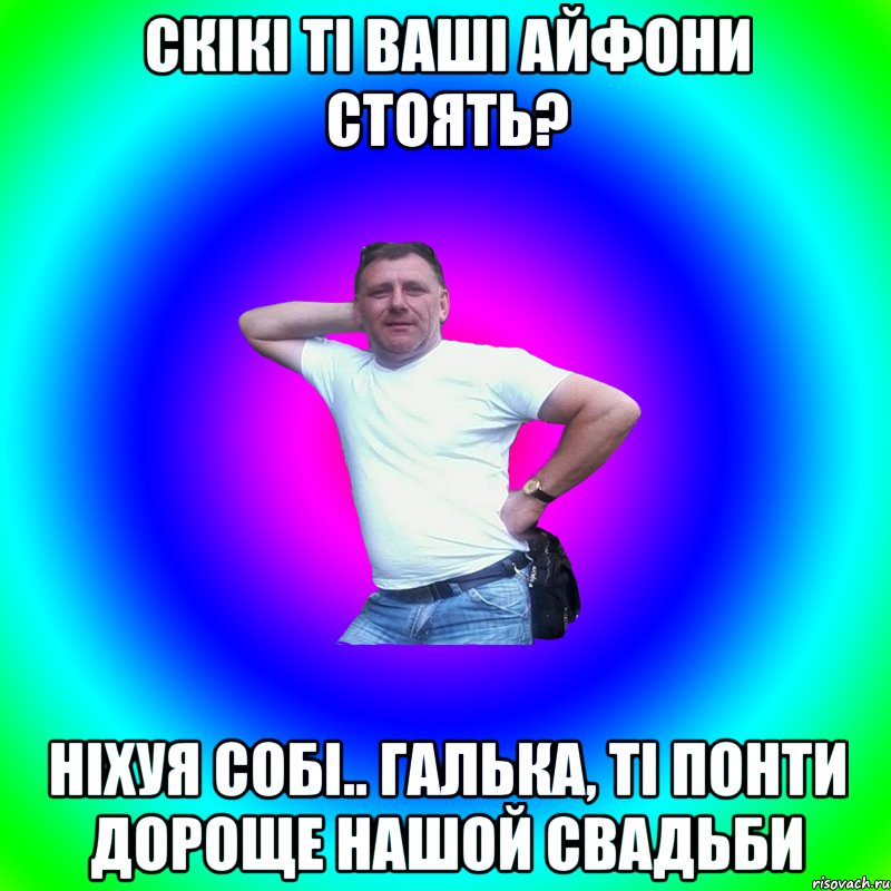 скікі ті ваші айфони стоять? ніхуя собі.. галька, ті понти дороще нашой свадьби, Мем Артур Владимирович