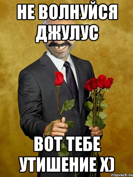 не волнуйся джулус вот тебе утишение x)