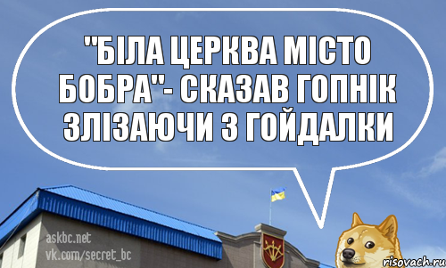 "Біла Церква місто бобра"- сказав гопнік злізаючи з гойдалки