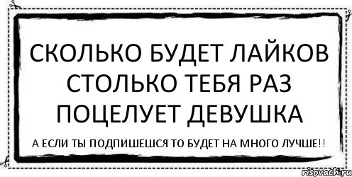 Сколько будет лайков столько тебя раз поцелует девушка А если ты подпишешся то будет на много лучше!!