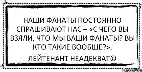 Наши фанаты постоянно спрашивают нас – «С чего вы взяли, что мы ваши фанаты? Вы кто такие вообще?». Лейтенант Неадекват©, Комикс Асоциальная антиреклама