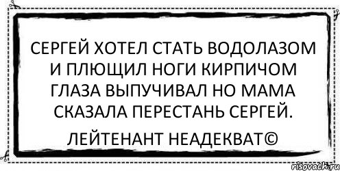 Сергей хотел стать водолазом и плющил ноги кирпичом глаза выпучивал но мама сказала перестань Сергей. Лейтенант Неадекват©, Комикс Асоциальная антиреклама