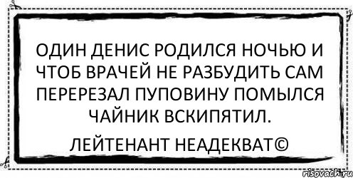 один денис родился ночью и чтоб врачей не разбудить сам перерезал пуповину помылся чайник вскипятил. Лейтенант Неадекват©, Комикс Асоциальная антиреклама