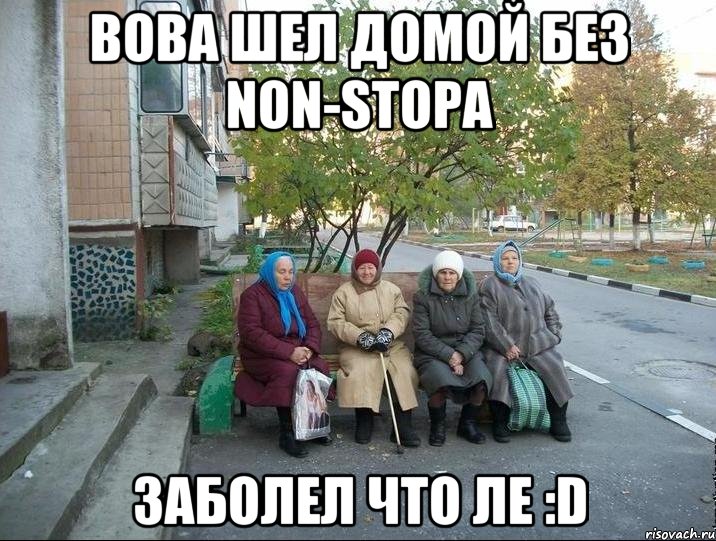 Вова шел домой без Non-stopa заболел что ле :D, Мем бабки у подъезда