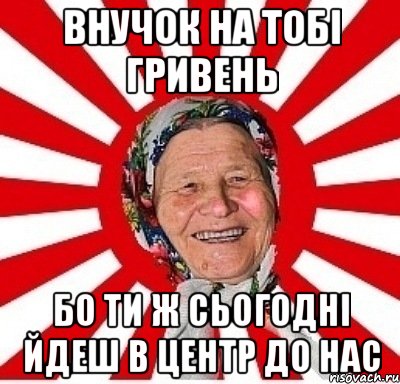 ВНУЧОК НА ТОБІ ГРИВЕНЬ БО ТИ Ж СЬОГОДНІ ЙДЕШ В ЦЕНТР ДО НАС, Мем  бабуля