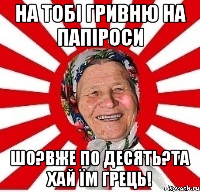 На тобі гривню на папіроси Шо?Вже по десять?Та хай їм грець!, Мем  бабуля