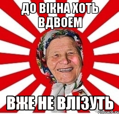 ДО ВІКНА ХОТЬ ВДВОЕМ ВЖЕ НЕ ВЛІЗУТЬ, Мем  бабуля