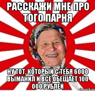 расскажи мне про того парня ну тот, который с тебя 6000 выманил и всё обещает 100 000 рублей, Мем  бабуля