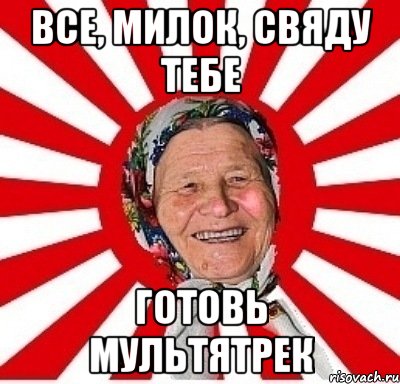 ВСЕ, МИЛОК, СВЯДУ ТЕБЕ ГОТОВЬ МУЛЬТЯТРЕК, Мем  бабуля