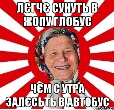 лєгчє сунуть в жопу глобус чєм с утра залєсьть в автобус, Мем  бабуля