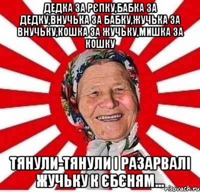 дедка за рєпку,бабка за дедку,внучька за бабку,жучька за внучьку,кошка за жучьку,мишка за кошку тянули-тянули і разарвалі жучьку к єбєням..., Мем  бабуля