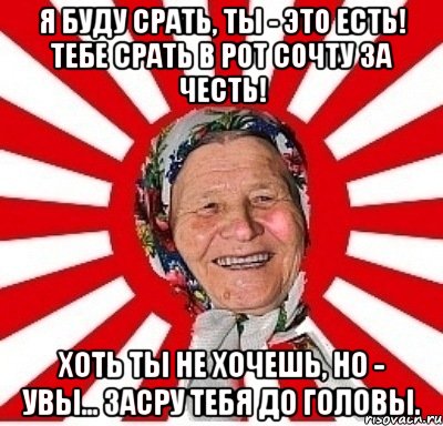 Я БУДУ СРАТЬ, ТЫ - ЭТО ЕСТЬ! ТЕБЕ СРАТЬ В РОТ СОЧТУ ЗА ЧЕСТЬ! ХОТЬ ТЫ НЕ ХОЧЕШЬ, НО - УВЫ... ЗАСРУ ТЕБЯ ДО ГОЛОВЫ., Мем  бабуля