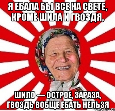 Я ЕБАЛА БЫ ВСЕ НА СВЕТЕ, КРОМЕ ШИЛА И ГВОЗДЯ, ШИЛО — ОСТРОЕ, ЗАРАЗА, ГВОЗДЬ ВОБЩЕ ЕБАТЬ НЕЛЬЗЯ, Мем  бабуля