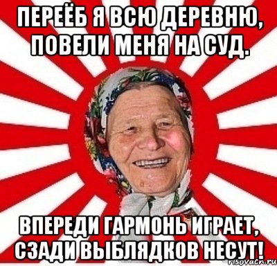 Переёб я всю деревню, Повели меня на суд. Впереди гармонь играет, Сзади выблядков несут!, Мем  бабуля