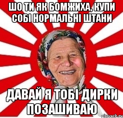 шо ти як бомжиха, купи собі нормальні штани давай я тобі дирки позашиваю, Мем  бабуля