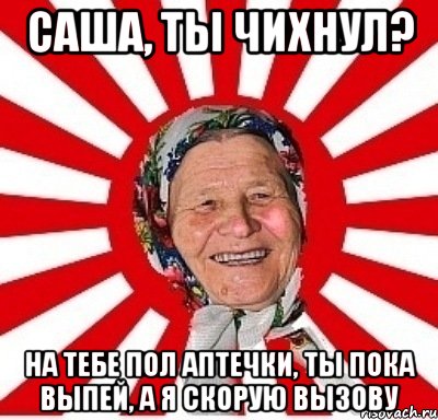 Саша, ты чихнул? На тебе пол аптечки, ты пока выпей, а я скорую вызову, Мем  бабуля