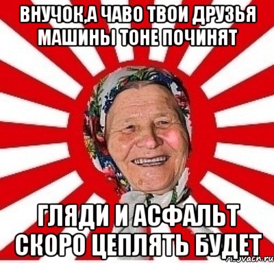 ВНУЧОК,А ЧАВО ТВОИ ДРУЗЬЯ МАШИНЫ ТОНЕ ПОЧИНЯТ ГЛЯДИ И АСФАЛЬТ СКОРО ЦЕПЛЯТЬ БУДЕТ, Мем  бабуля