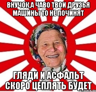 ВНУЧОК,А ЧАВО ТВОИ ДРУЗЬЯ МАШИНЫ ТО НЕ ПОЧИНЯТ ГЛЯДИ И АСФАЛЬТ СКОРО ЦЕПЛЯТЬ БУДЕТ, Мем  бабуля